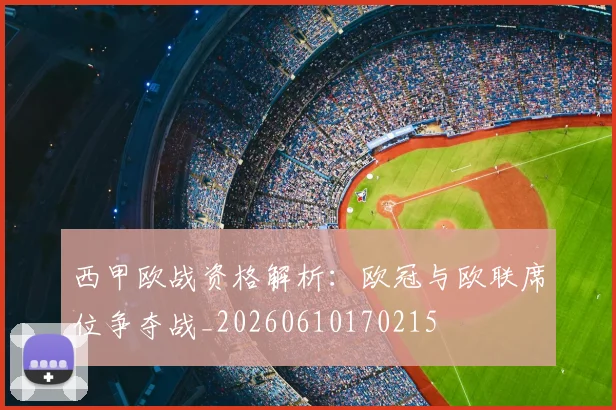 西甲欧战资格解析：欧冠与欧联席位争夺战_20260610170215
