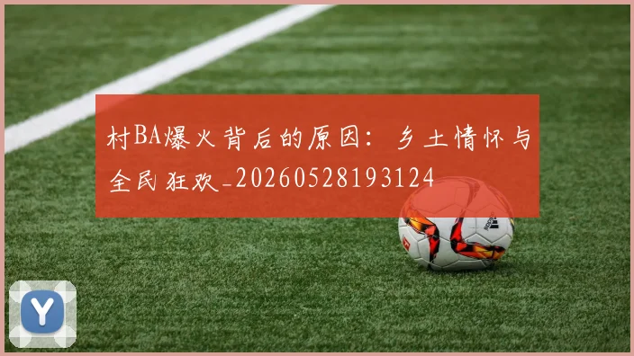 村BA爆火背后的原因：乡土情怀与全民狂欢_20260528193124