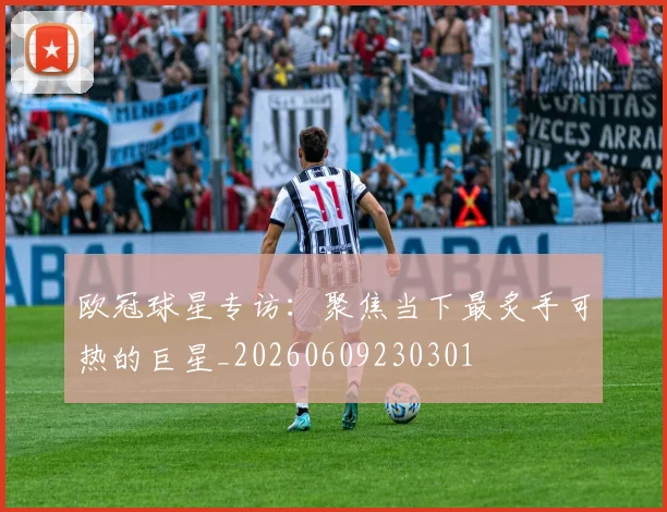 欧冠球星专访：聚焦当下最炙手可热的巨星_20260609230301