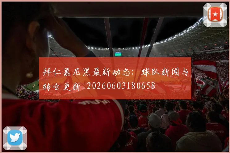 拜仁慕尼黑最新动态：球队新闻与转会更新_20260603180658