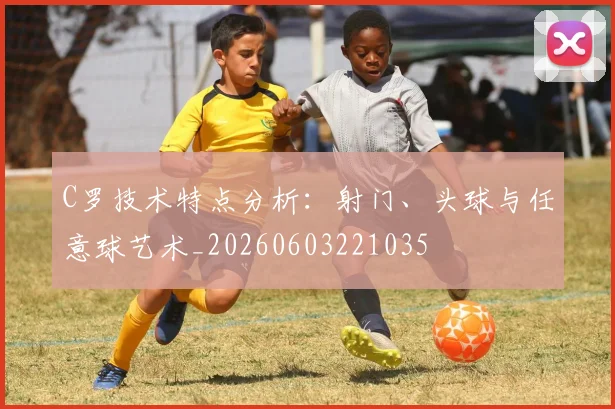 C罗技术特点分析：射门、头球与任意球艺术_20260603221035