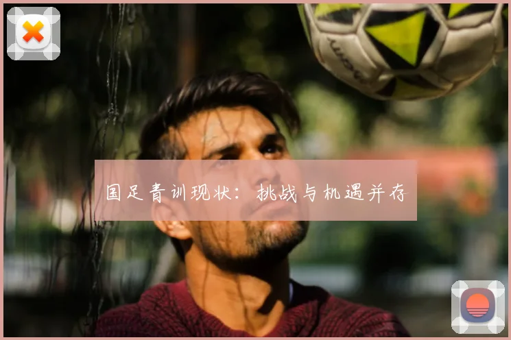 国足青训现状：挑战与机遇并存