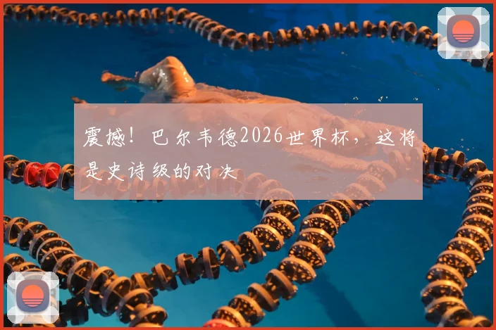 震撼！巴尔韦德2026世界杯，这将是史诗级的对决