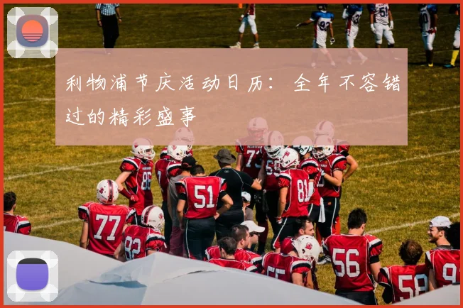 利物浦节庆活动日历:全年不容错过的精彩盛事