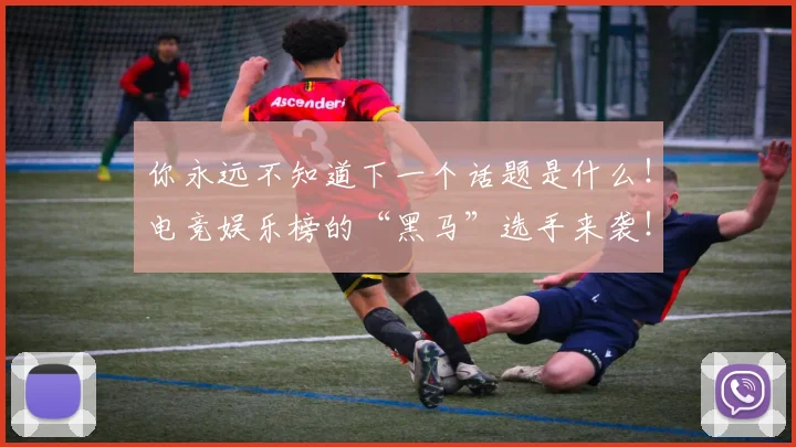 你永远不知道下一个话题是什么！电竞娱乐榜的“黑马”选手来袭！