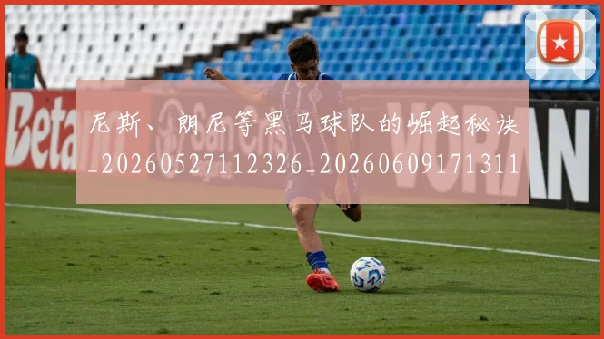 尼斯、朗尼等黑马球队的崛起秘诀_20260527112326_20260609171311