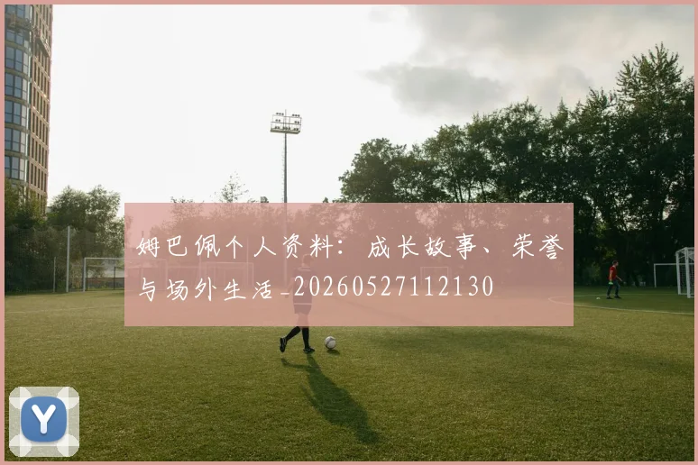姆巴佩个人资料：成长故事、荣誉与场外生活_20260527112130