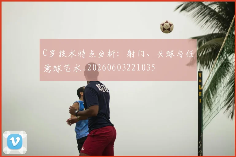 C罗技术特点分析:射门、头球与任意球艺术_20260603221035