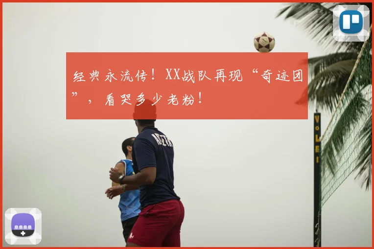 经典永流传！XX战队再现“奇迹团”，看哭多少老粉！