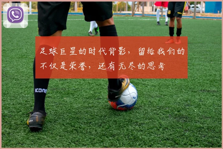 足球巨星的时代背影，留给我们的不仅是荣誉，还有无尽的思考