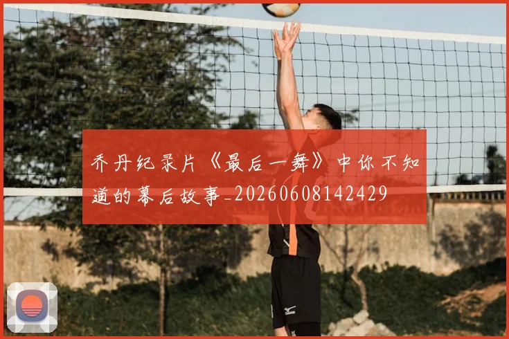 乔丹纪录片《最后一舞》中你不知道的幕后故事_20260608142429