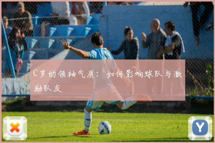 C罗的领袖气质:如何影响球队与激励队友