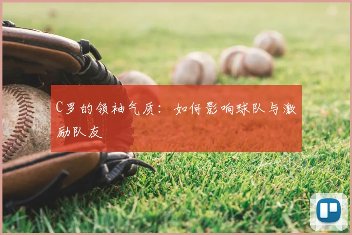 C罗的领袖气质:如何影响球队与激励队友