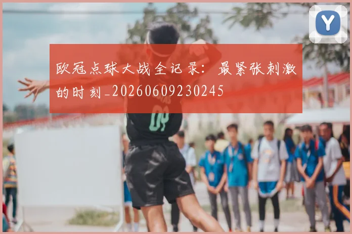 欧冠点球大战全记录：最紧张刺激的时刻_20260609230245