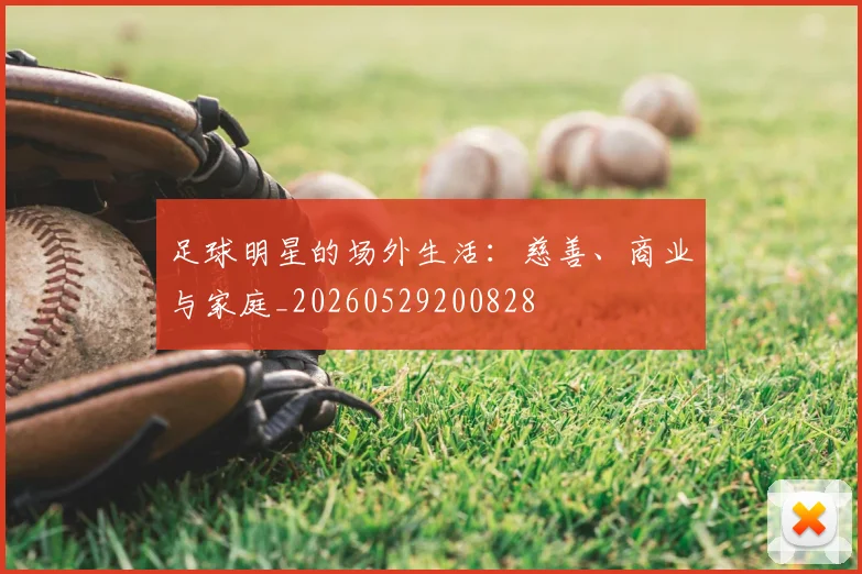 足球明星的场外生活：慈善、商业与家庭_20260529200828
