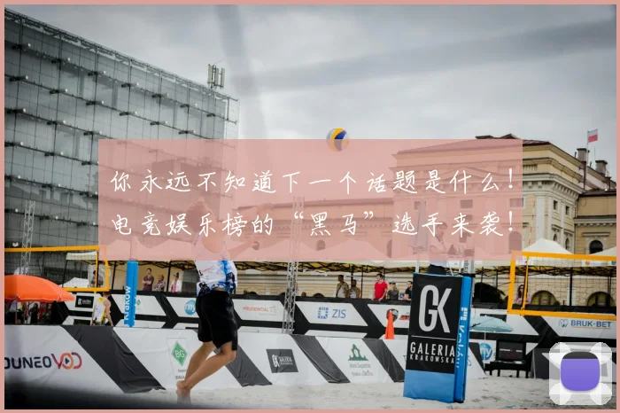 你永远不知道下一个话题是什么！电竞娱乐榜的“黑马”选手来袭！