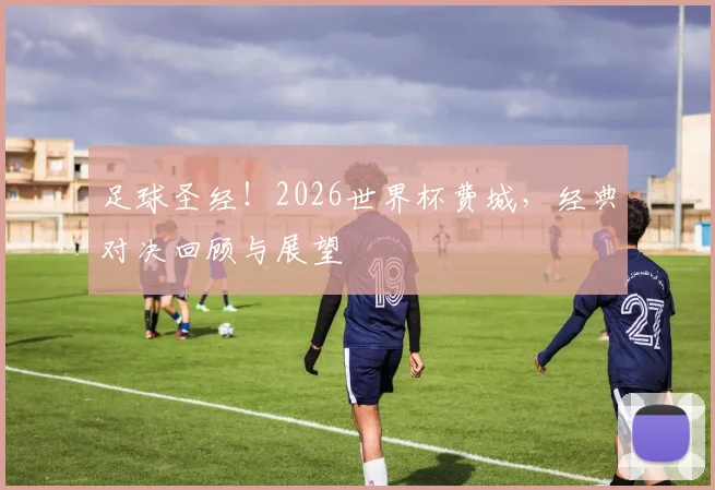 足球圣经！2026世界杯费城，经典对决回顾与展望