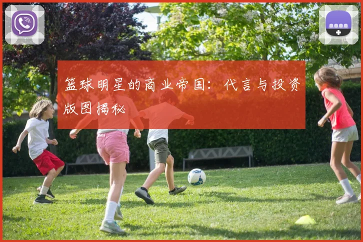 篮球明星的商业帝国：代言与投资版图揭秘