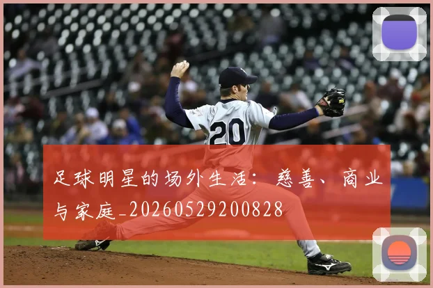 足球明星的场外生活：慈善、商业与家庭_20260529200828