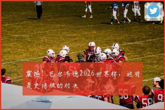 震撼！巴尔韦德2026世界杯，这将是史诗级的对决