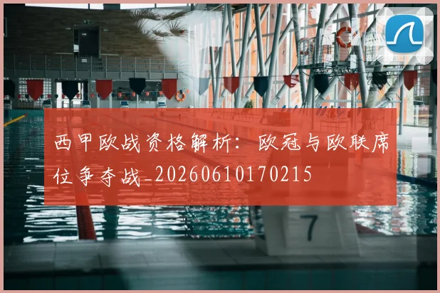 西甲欧战资格解析：欧冠与欧联席位争夺战_20260610170215