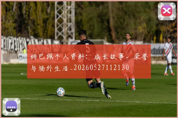 姆巴佩个人资料：成长故事、荣誉与场外生活_20260527112130