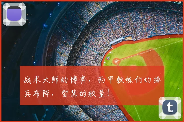战术大师的博弈，西甲教练们的排兵布阵，智慧的较量！