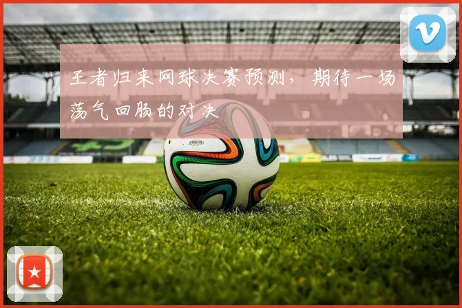 王者归来网球决赛预测,期待一场荡气回肠的对决