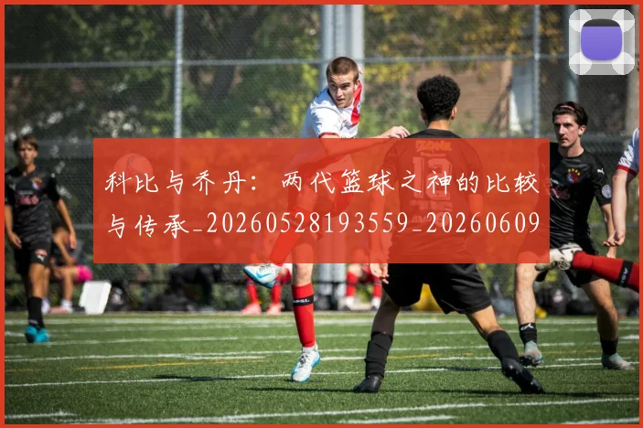 科比与乔丹：两代篮球之神的比较与传承_20260528193559_20260609234458