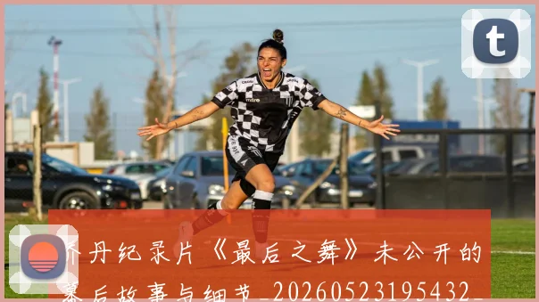 乔丹纪录片《最后之舞》未公开的幕后故事与细节_20260523195432_20260608142431