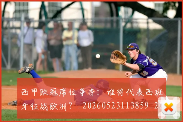 西甲欧冠席位争夺：谁将代表西班牙征战欧洲？_20260523113859_20260610170214