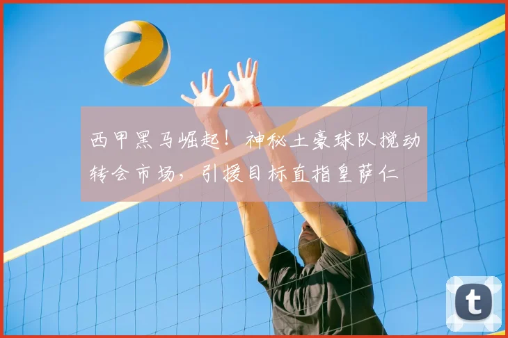 西甲黑马崛起！神秘土豪球队搅动转会市场，引援目标直指皇萨仁