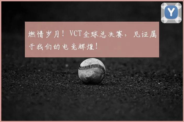 燃情岁月！VCT全球总决赛，见证属于我们的电竞辉煌！